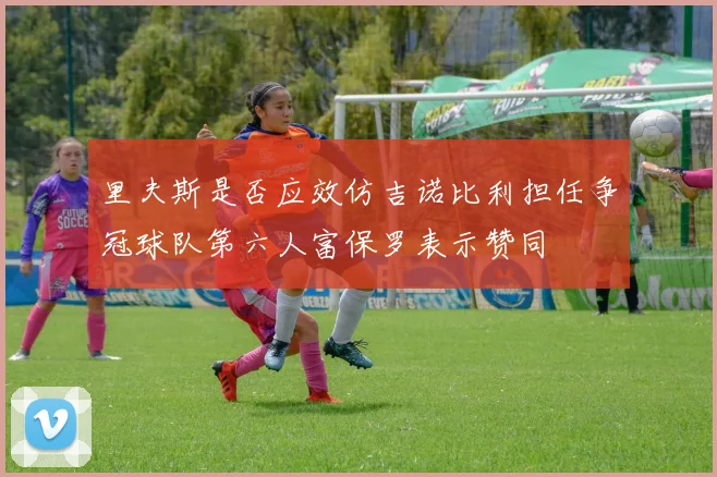 里夫斯是否应效仿吉诺比利担任争冠球队第六人富保罗表示赞同