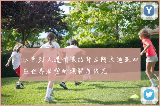 以色列人遭憎恨的背后阿夫迪亚回应世界局势的误解与偏见