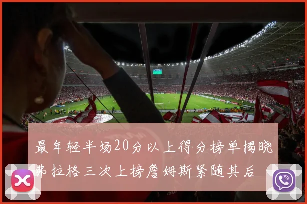 最年轻半场20分以上得分榜单揭晓弗拉格三次上榜詹姆斯紧随其后