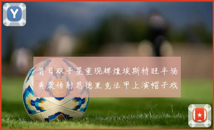昔日双子星重现辉煌埃斯特旺半场奔袭传射恩德里克法甲上演帽子戏法