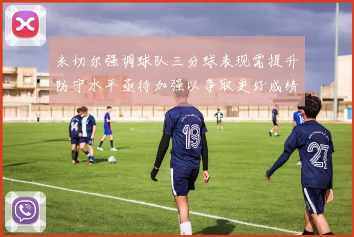 米切尔强调球队三分球表现需提升防守水平亟待加强以争取更好成绩