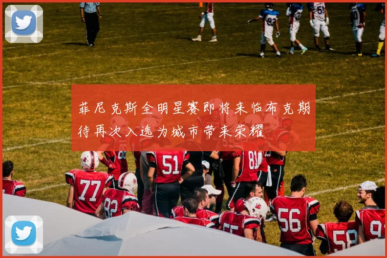 菲尼克斯全明星赛即将来临布克期待再次入选为城市带来荣耀