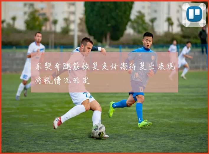 东契奇腿筋恢复良好期待复出表现将视情况而定