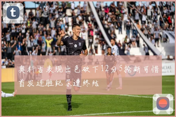 奥科吉表现出色砍下12分5抢断可惜首发连胜纪录遭终结