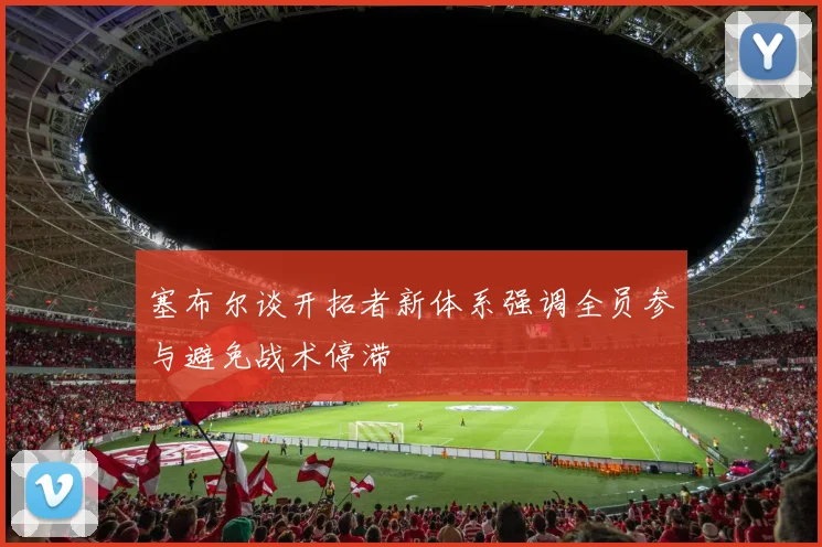 塞布尔谈开拓者新体系强调全员参与避免战术停滞