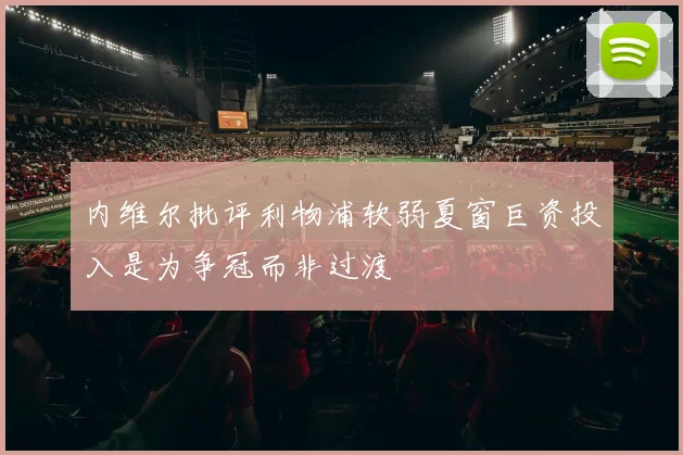 内维尔批评利物浦软弱夏窗巨资投入是为争冠而非过渡