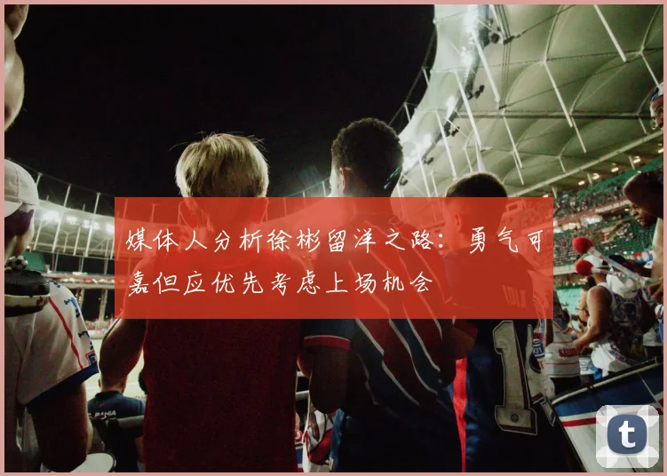 媒体人分析徐彬留洋之路：勇气可嘉但应优先考虑上场机会