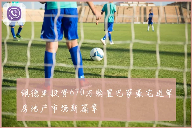 佩德里投资670万购置巴萨豪宅进军房地产市场新篇章