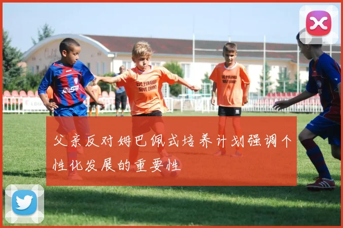 父亲反对姆巴佩式培养计划强调个性化发展的重要性
