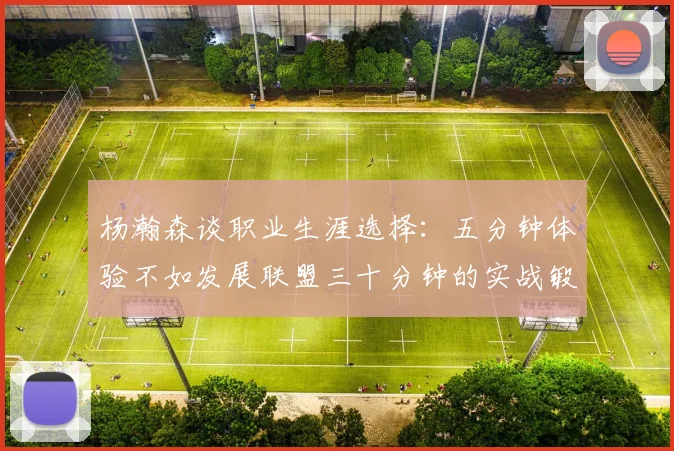 杨瀚森谈职业生涯选择：五分钟体验不如发展联盟三十分钟的实战锻炼