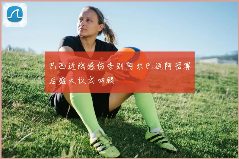 巴西连线感伤告别阿尔巴迈阿密赛后盛大仪式回顾