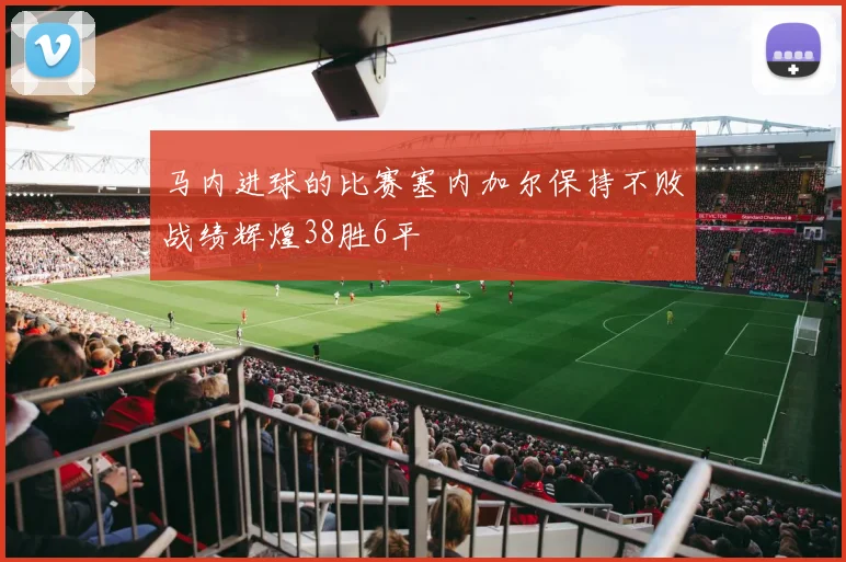 马内进球的比赛塞内加尔保持不败战绩辉煌38胜6平