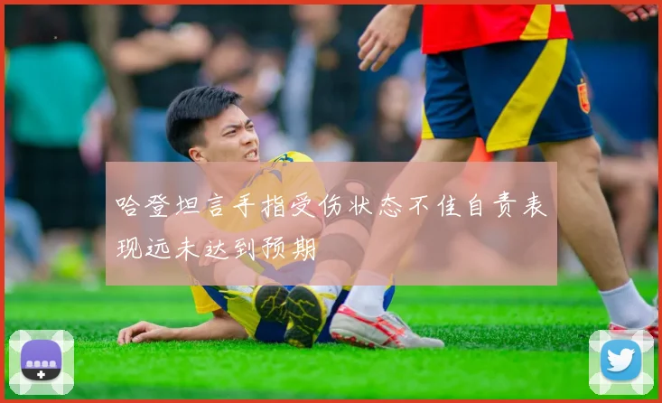哈登坦言手指受伤状态不佳自责表现远未达到预期