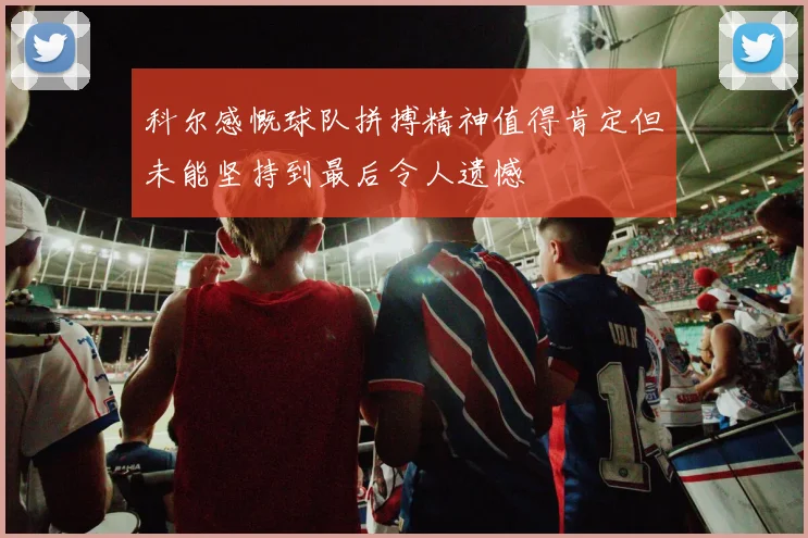 科尔感慨球队拼搏精神值得肯定但未能坚持到最后令人遗憾