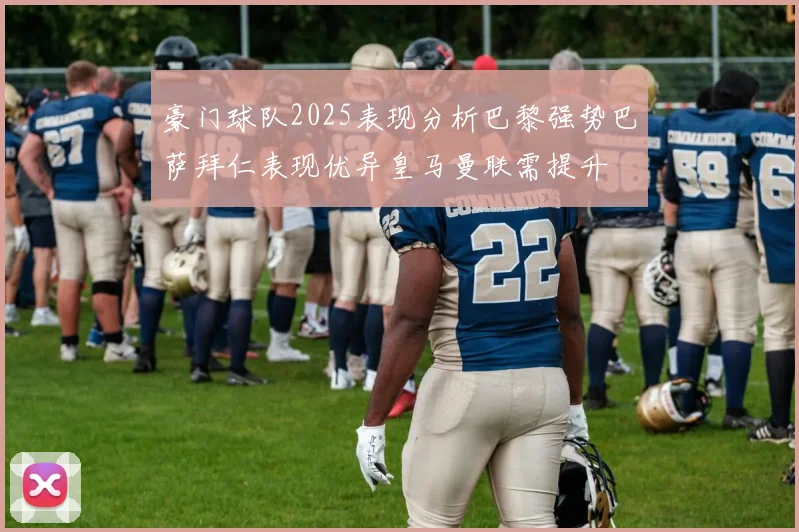 豪门球队2025表现分析巴黎强势巴萨拜仁表现优异皇马曼联需提升