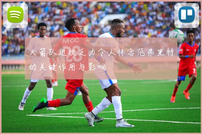 火箭队进攻乏力令人怀念范弗里特的关键作用与影响