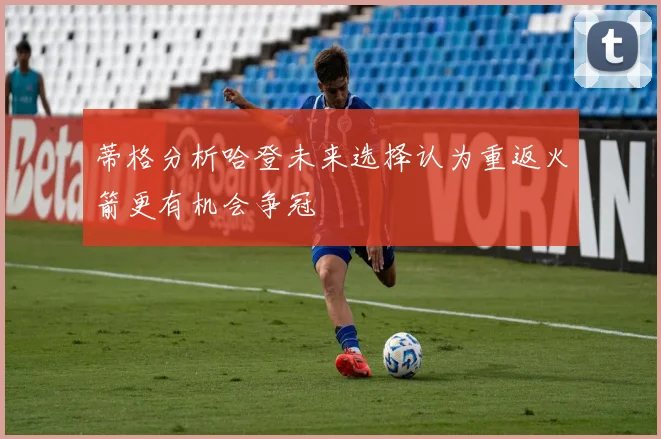 蒂格分析哈登未来选择认为重返火箭更有机会争冠