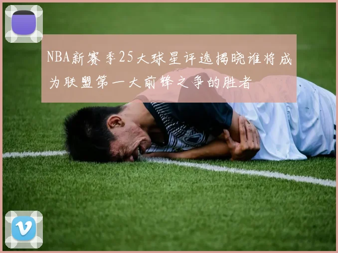 NBA新赛季25大球星评选揭晓谁将成为联盟第一大前锋之争的胜者