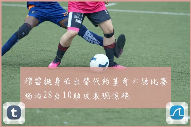 穆雷挺身而出替代约基奇六场比赛场均28分10助攻表现惊艳