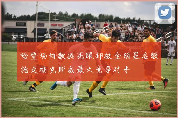 哈登场均数据亮眼却被全明星名额抢走福克斯成最大竞争对手
