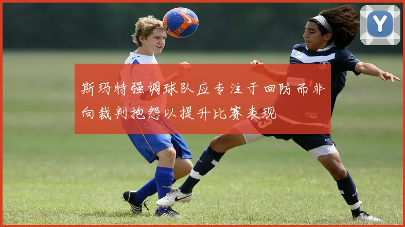 斯玛特强调球队应专注于回防而非向裁判抱怨以提升比赛表现