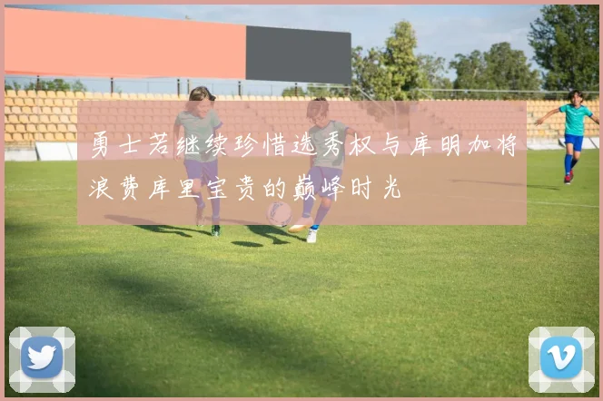 勇士若继续珍惜选秀权与库明加将浪费库里宝贵的巅峰时光