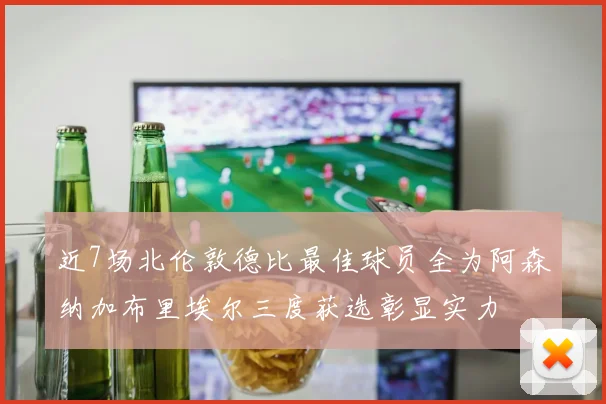近7场北伦敦德比最佳球员全为阿森纳加布里埃尔三度获选彰显实力