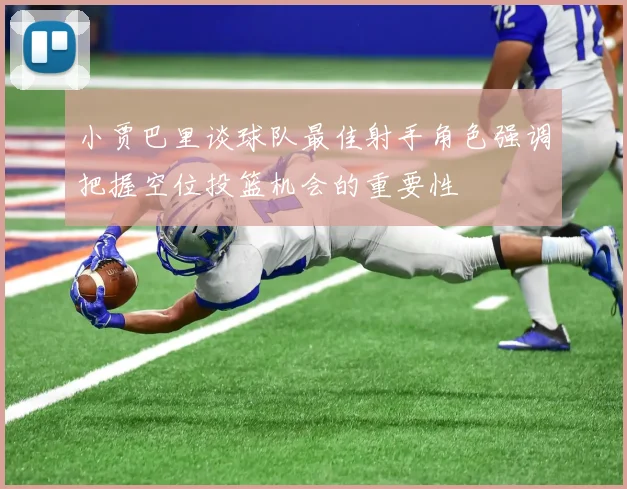 小贾巴里谈球队最佳射手角色强调把握空位投篮机会的重要性