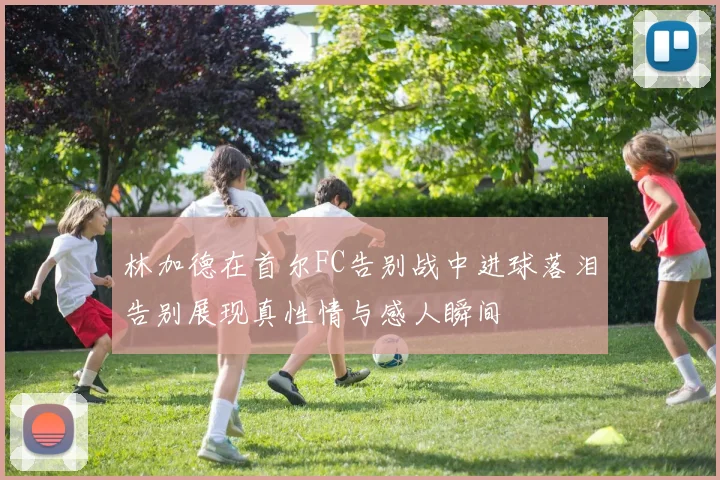 林加德在首尔FC告别战中进球落泪告别展现真性情与感人瞬间