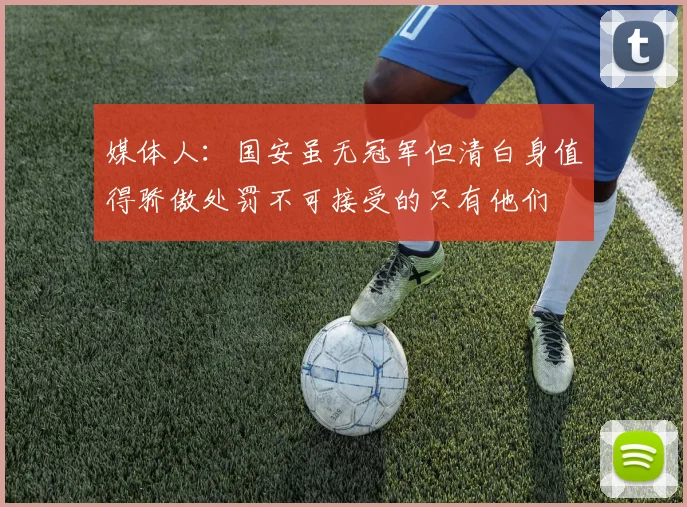 媒体人：国安虽无冠军但清白身值得骄傲处罚不可接受的只有他们