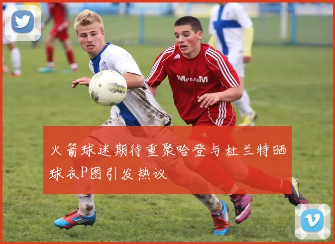 火箭球迷期待重聚哈登与杜兰特晒球衣P图引发热议