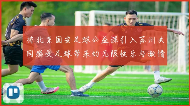 将北京国安足球公益课引入苏州共同感受足球带来的无限快乐与激情