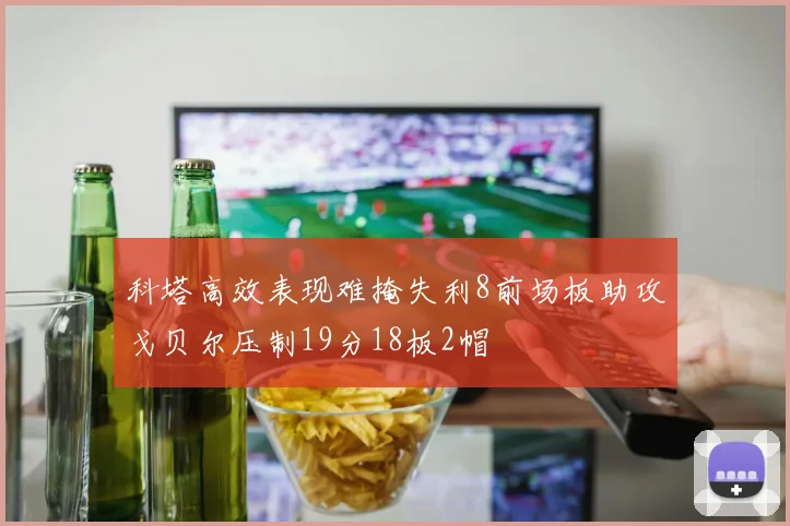 科塔高效表现难掩失利8前场板助攻戈贝尔压制19分18板2帽