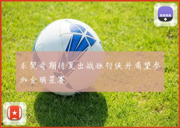 东契奇期待复出战独行侠并渴望参加全明星赛