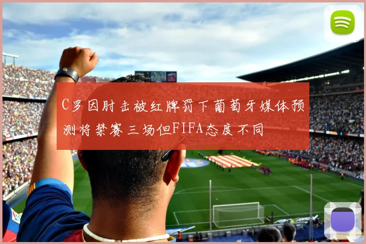 C罗因肘击被红牌罚下葡萄牙媒体预测将禁赛三场但FIFA态度不同