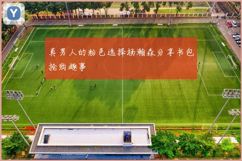 真男人的粉色选择杨瀚森分享书包抢购趣事