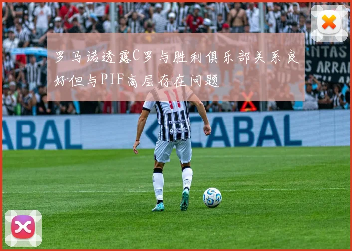 罗马诺透露C罗与胜利俱乐部关系良好但与PIF高层存在问题