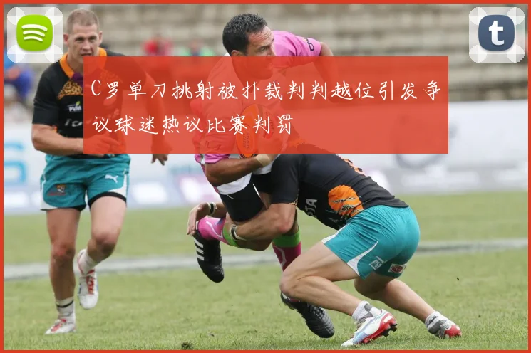 C罗单刀挑射被扑裁判判越位引发争议球迷热议比赛判罚