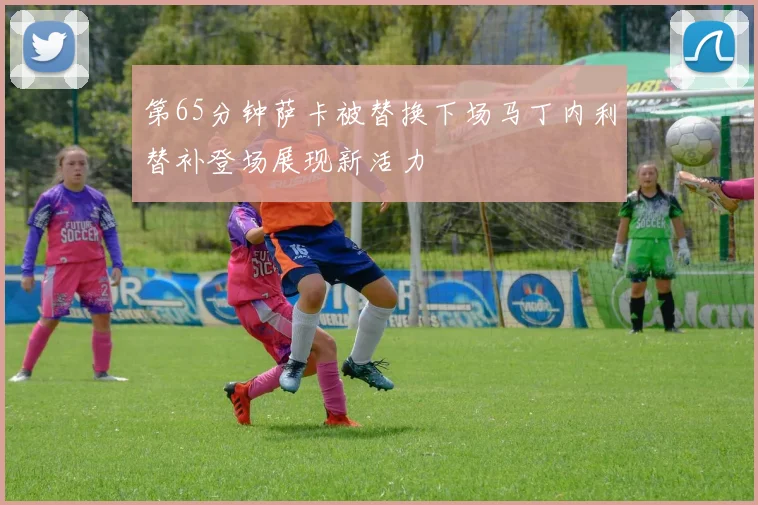 第65分钟萨卡被替换下场马丁内利替补登场展现新活力