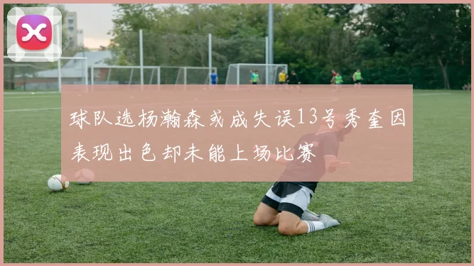 球队选杨瀚森或成失误13号秀奎因表现出色却未能上场比赛