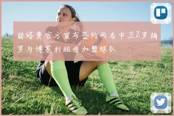 赫塔费官方宣布签约两名中卫Z罗梅罗与博塞利租借加盟球队
