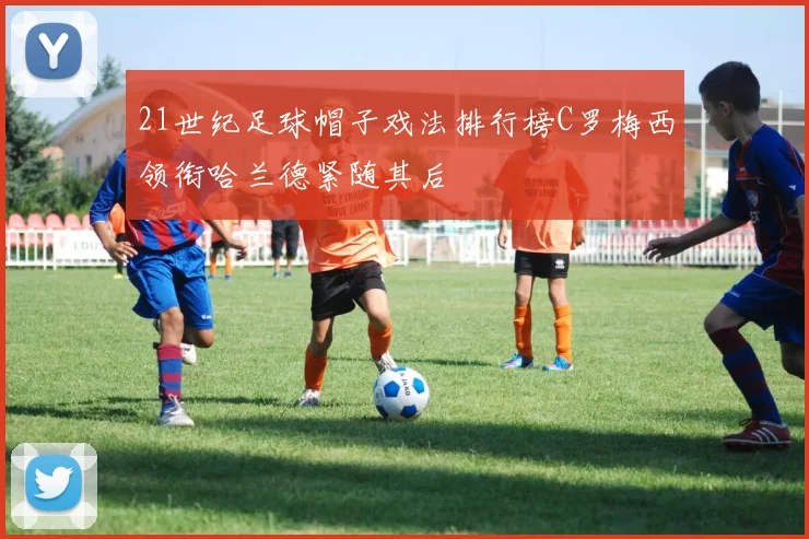 21世纪足球帽子戏法排行榜C罗梅西领衔哈兰德紧随其后