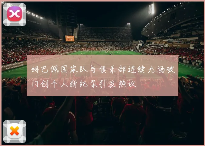 姆巴佩国家队与俱乐部连续九场破门创个人新纪录引发热议