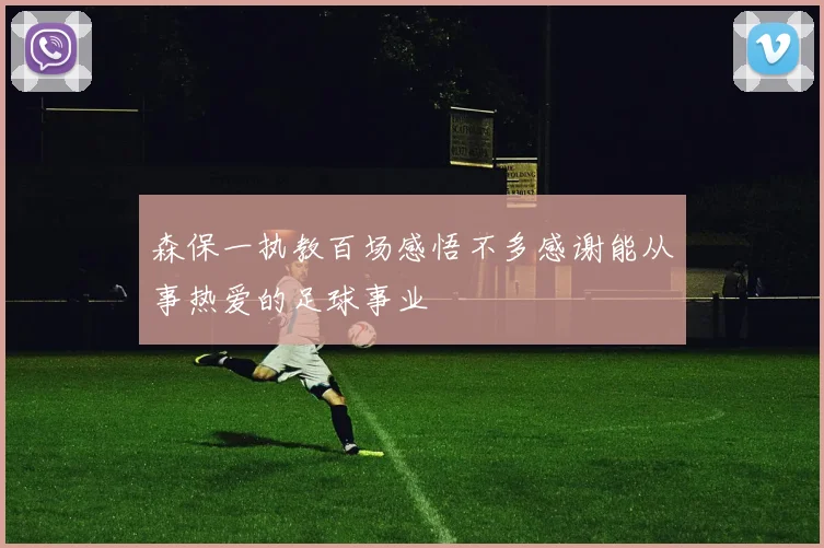 森保一执教百场感悟不多感谢能从事热爱的足球事业