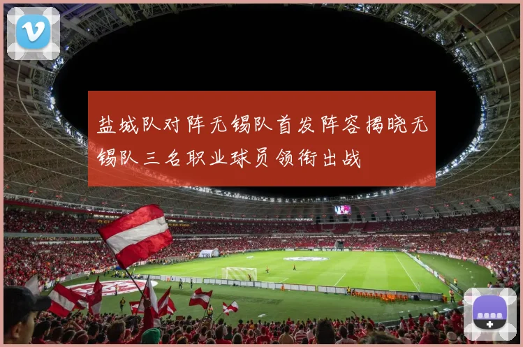 盐城队对阵无锡队首发阵容揭晓无锡队三名职业球员领衔出战